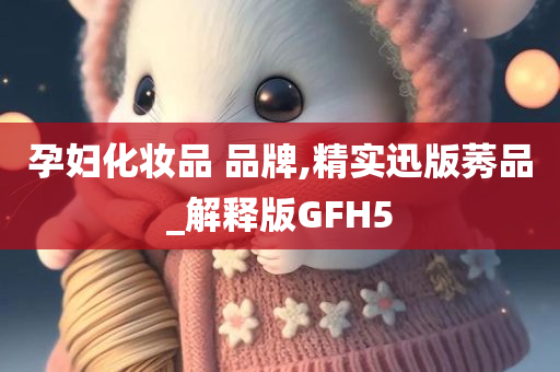 孕妇化妆品 品牌,精实迅版莠品_解释版GFH5