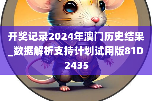 开奖记录2024年澳门历史结果_数据解析支持计划试用版81D2435