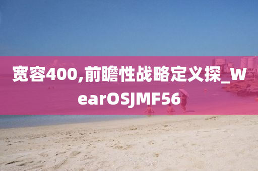 宽容400,前瞻性战略定义探_WearOSJMF56