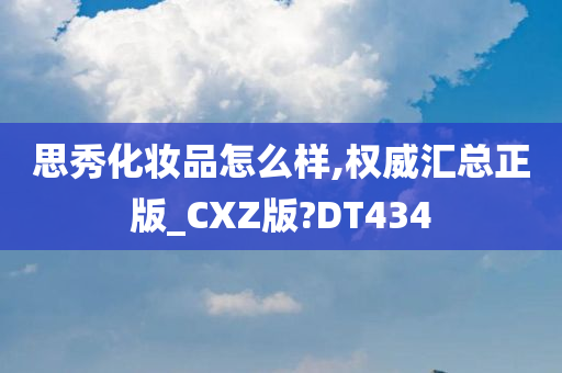 思秀化妆品怎么样,权威汇总正版_CXZ版?DT434