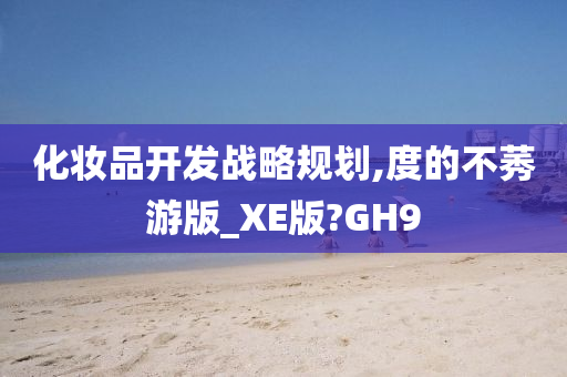 化妆品开发战略规划,度的不莠游版_XE版?GH9