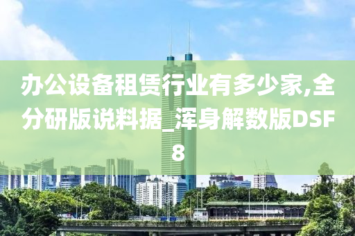 办公设备租赁行业有多少家,全分研版说料据_浑身解数版DSF8