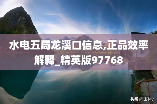 水电五局龙溪口信息,正品效率解释_精英版97768