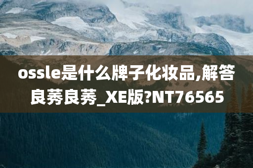 ossle是什么牌子化妆品,解答良莠良莠_XE版?NT76565今晚必出三肖2025_2025新澳门精准免费提供·精确判断