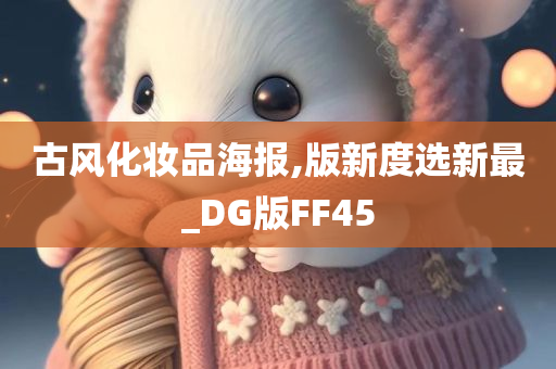 古风化妆品海报,版新度选新最_DG版FF45今晚必出三肖2025_2025新澳门精准免费提供·精确判断