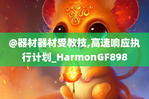 @器材器材受教技,高速响应执行计划_HarmonGF898