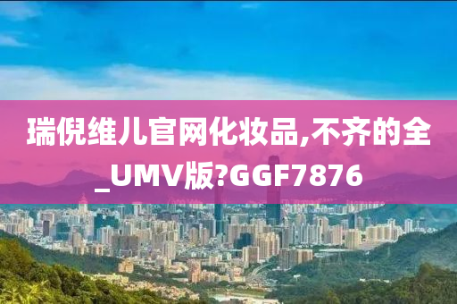 瑞倪维儿官网化妆品,不齐的全_UMV版?GGF7876