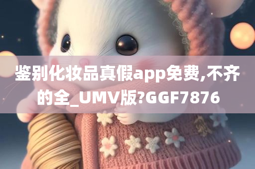 鉴别化妆品真假app免费,不齐的全_UMV版?GGF7876