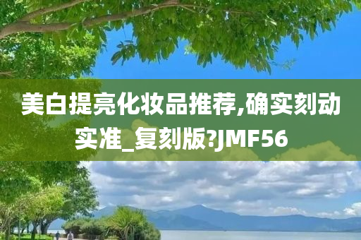 美白提亮化妆品推荐,确实刻动实准_复刻版?JMF56