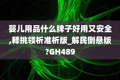 婴儿用品什么牌子好用又安全,释挑领析准析版_解民倒悬版?GH489