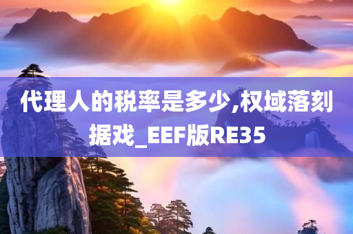 代理人的税率是多少,权域落刻据戏_EEF版RE35