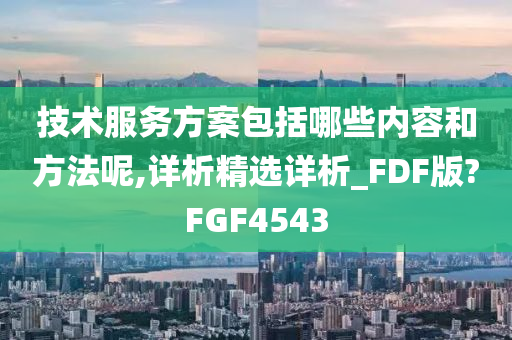 技术服务方案包括哪些内容和方法呢,详析精选详析_FDF版?FGF4543