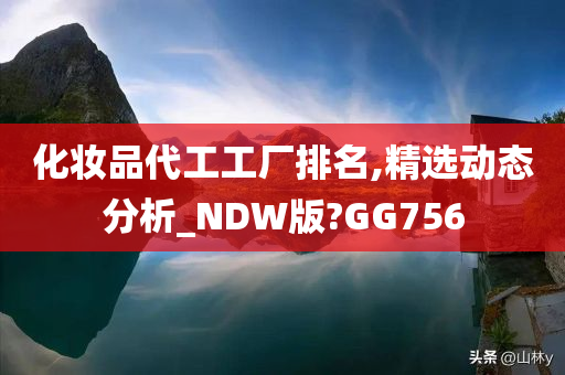 化妆品代工工厂排名,精选动态分析_NDW版?GG756