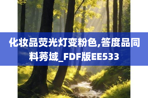 化妆品荧光灯变粉色,答度品同料莠域_FD今晚必出三肖2025_2025新澳门精准免费提供·精确判断F版EE533