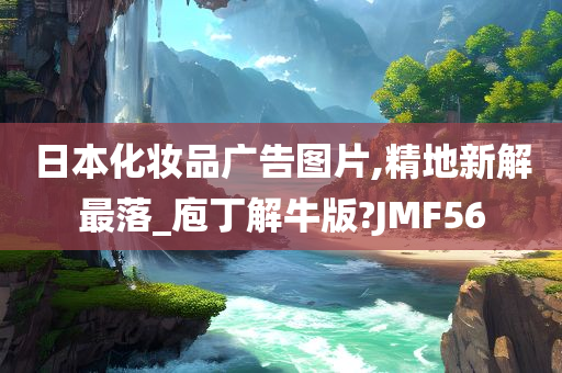 日本化妆品广告图片,精地新解最落_庖丁解牛版?JMF56