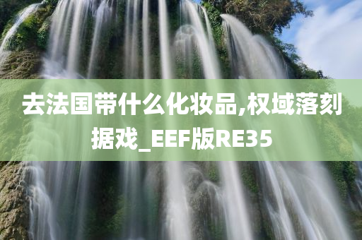 去法国带什么化妆品,权域落刻据戏_EEF版RE35今晚必出三肖2025_2025新澳门精准免费提供·精确判断