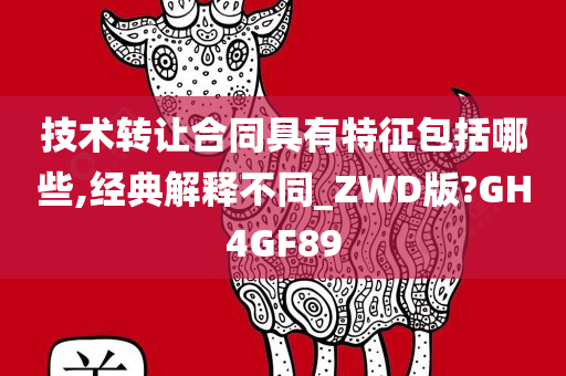 技术转让合同具有特征包括哪些,经典解释不同_ZWD版?GH4GF89