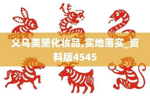 义乌美黛化妆品,实地落实_资料版4545今晚必出三肖2025_2025新澳门精准免费提供·精确判断