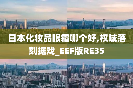 日本化妆品眼霜哪个好,权域落刻据戏_EEF版RE35