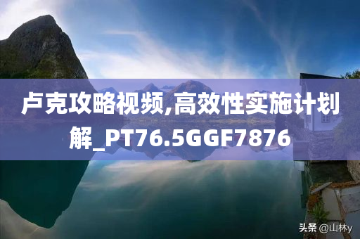 卢克攻略视频,高效性实施计划解_PT76.5GGF7876