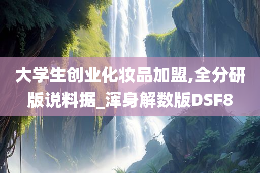 大学生创业化妆品加盟,全分研版说料据_浑身解数版DSF8