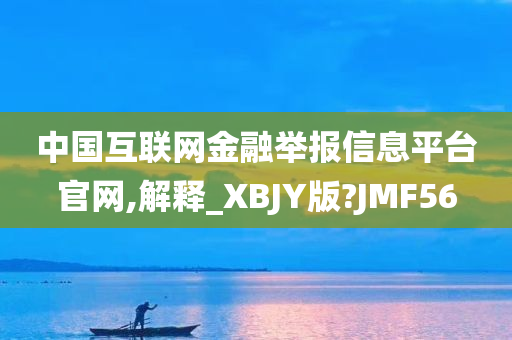 中国互联网金融举报信息平台官网,解释_XBJY版?JMF56