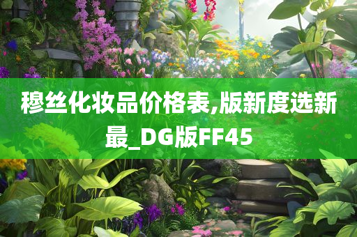 穆丝化妆品价格表,版新度选新最_DG版FF45