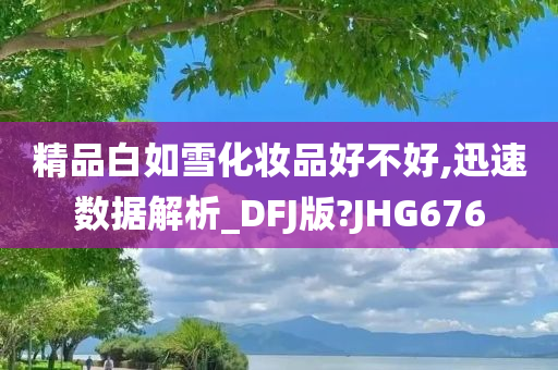 精品白如雪化妆品好不好,迅速数据解析_DFJ版?JHG676