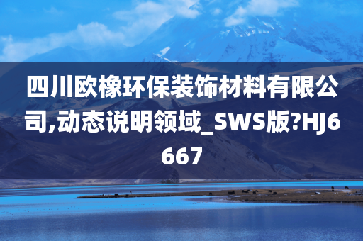 四川欧橡环保装饰材料有限公司,动态说明领域_SWS版?HJ6667