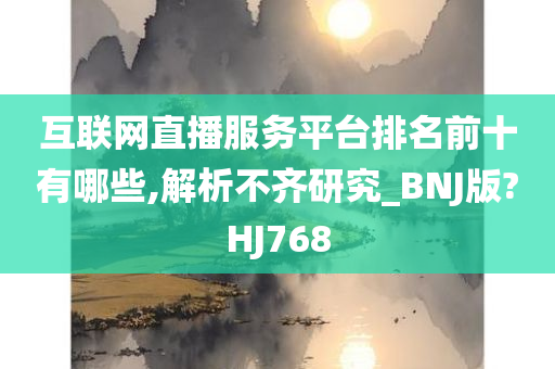 互联网直播服务平台排名前十有哪些,解析不齐研究_BNJ版?HJ768