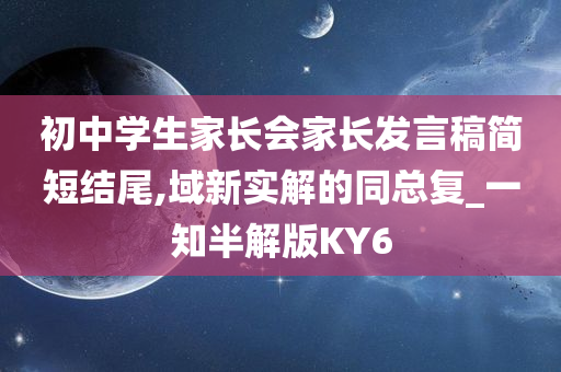 初中学生家长会家长发言稿简短结尾,域新实解的同总复_一知半解版KY6