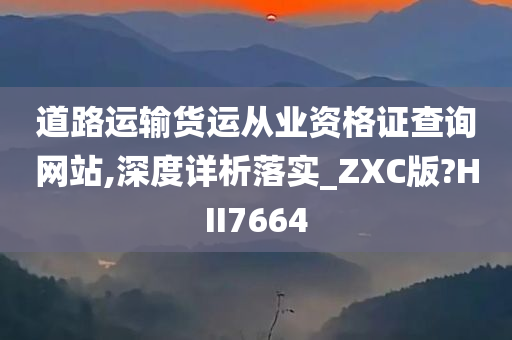 道路运输货运从业资格证查询网站,深度详析落实_ZXC版?HII7664