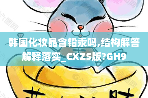 韩国化妆品含铅汞吗,结构解答解释落实_CXZS版?GH9