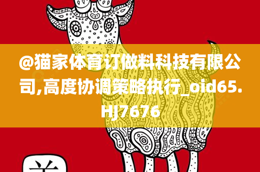 @猫家体育订做料科技有限公司,高度协调策略执行_oid65.HJ7676