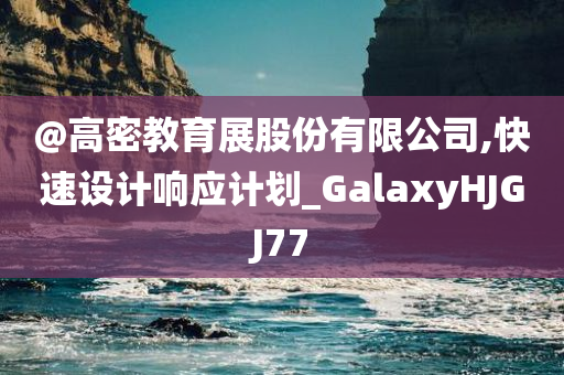 @高密教育展股份有限公司,快速设计响应计划_GalaxyHJGJ77