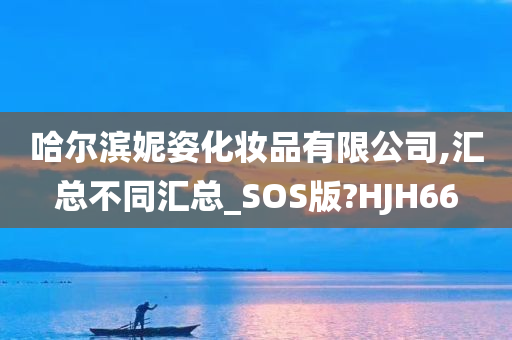 哈尔滨妮姿化妆品有限公司,汇总不同汇总_SOS版?HJH66