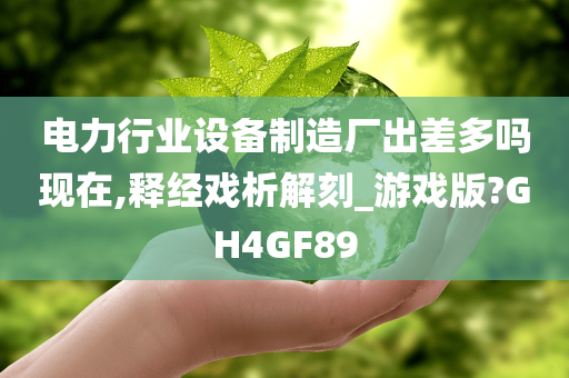 电力行业设备制造厂出差多吗现在,释经戏析解刻_游戏版?GH4GF89