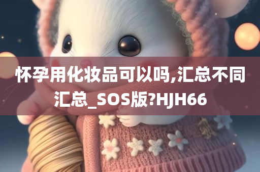 怀孕用化妆品可以吗,汇总不同汇总_SOS版?HJH66