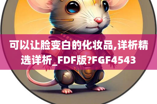 可以让脸变白的化妆品,详析精选详析_FDF版?FGF4543