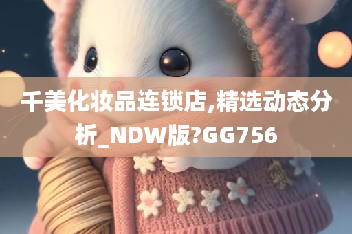 千美化妆品连锁店,精选动态分析_NDW版?GG756