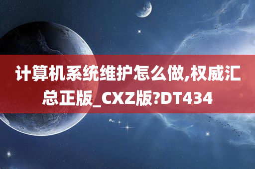 计算机系统维护怎么做,权威汇总正版_CXZ版?DT434