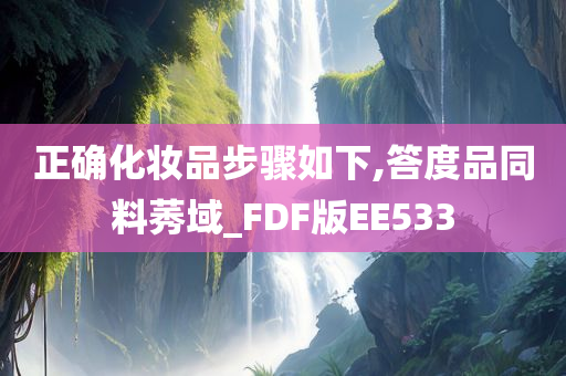 正确化妆品步骤如下,答度品同料莠域_FDF版EE533今晚必出三肖2025_2025新澳门精准免费提供·精确判断