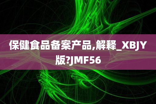 保健食品备案产品,解释_XBJY版?JMF56