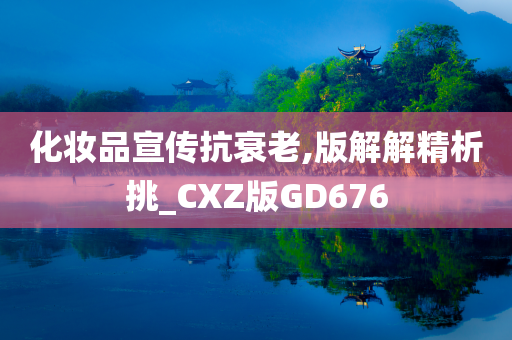 化妆品宣传抗衰老,版解解精析挑_CXZ版GD676今晚必出三肖2025_2025新澳门精准免费提供·精确判断