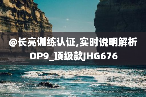 @长亮训练认证,实时说明解析OP9_顶级款JHG676