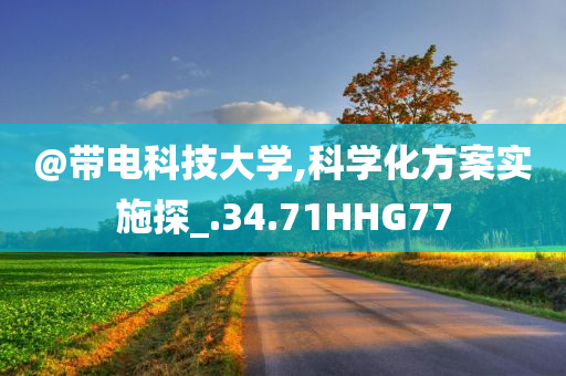 @带电科技大学,科学化方案实施探_.34.71HHG77