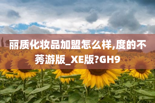 丽质化妆品加盟怎么样,度的不莠游版_XE版?GH9