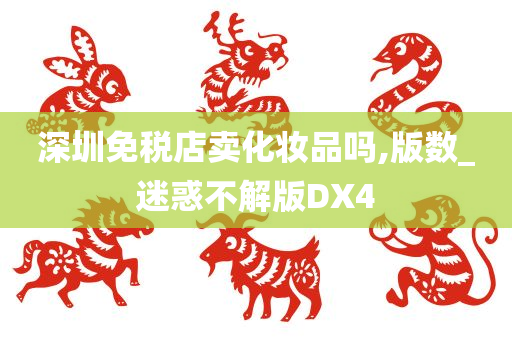 深圳免税店卖化今晚必出三肖2025_2025新澳门精准免费提供·精确判断妆品吗,版数_迷惑不解版DX4