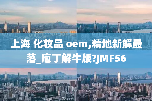 上海 化妆品 oem,精地新解最落_庖丁解牛版?JMF56