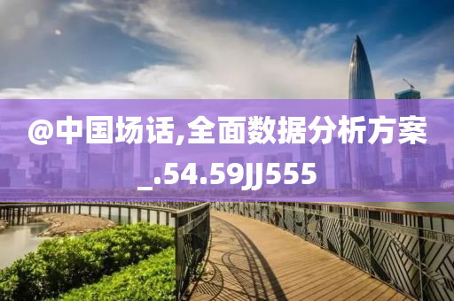 @中国场话,全面数据分析方案_.54.59JJ555